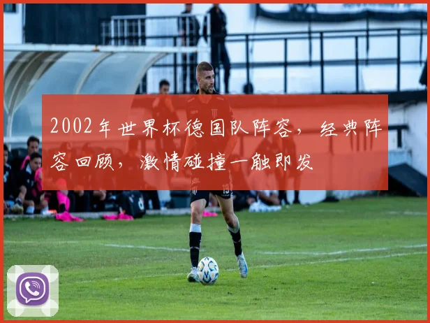 2002年世界杯德国队阵容，经典阵容回顾，激情碰撞一触即发