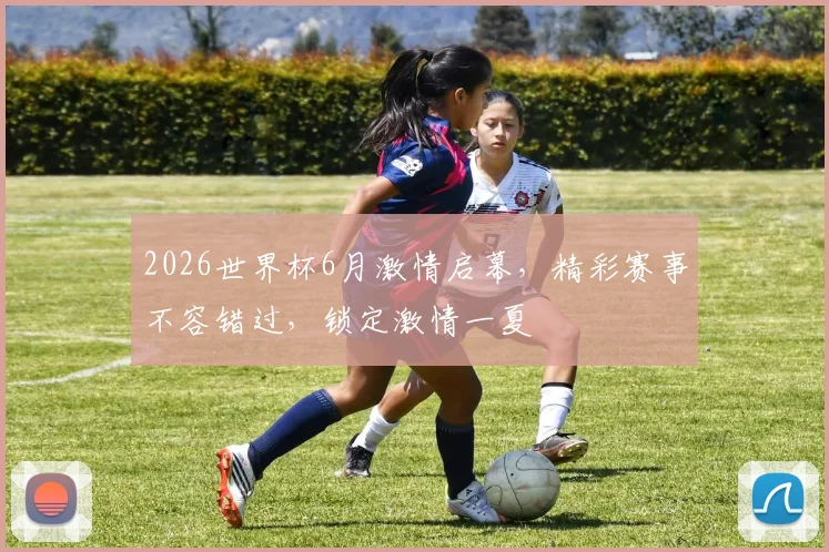 2026世界杯6月激情启幕，精彩赛事不容错过，锁定激情一夏