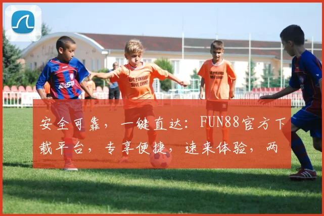 安全可靠，一键直达：FUN88官方下载平台，专享便捷，速来体验，两步轻松完成，不容错过