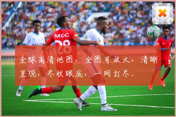 全球高清地图，全图可放大，清晰呈现，尽收眼底，一网打尽。
