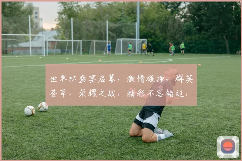 世界杯盛宴启幕，激情碰撞，群英荟萃，荣耀之战，精彩不容错过，共赴视觉盛宴