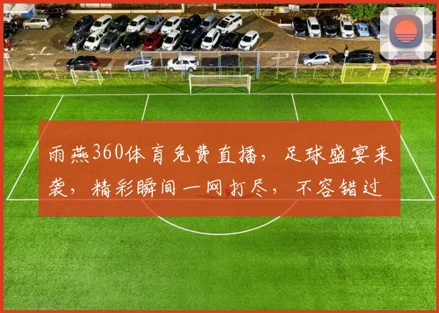雨燕360体育免费直播，足球盛宴来袭，精彩瞬间一网打尽，不容错过，尽享视觉盛宴，激情四溢