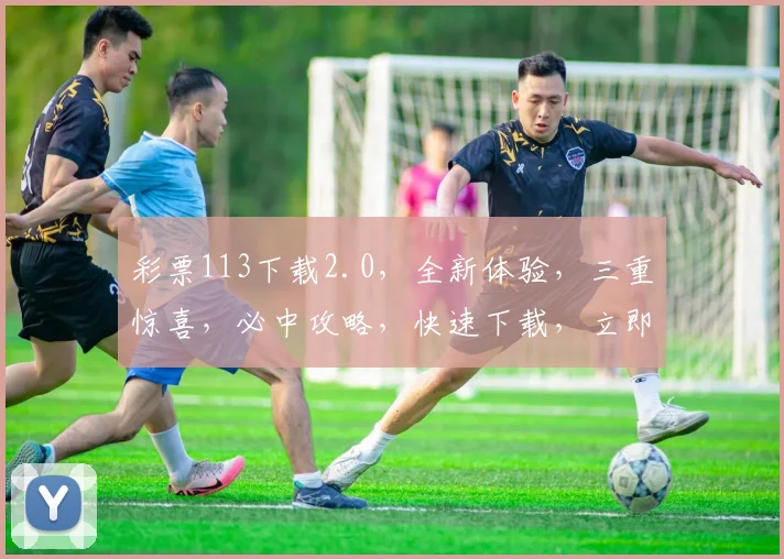 彩票113下载2.0，全新体验，三重惊喜，必中攻略，快速下载，立即享受
