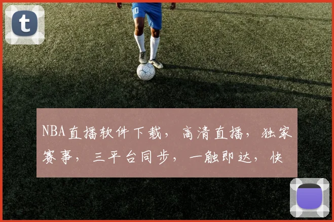 NBA直播软件下载，高清直播，独家赛事，三平台同步，一触即达，快来体验