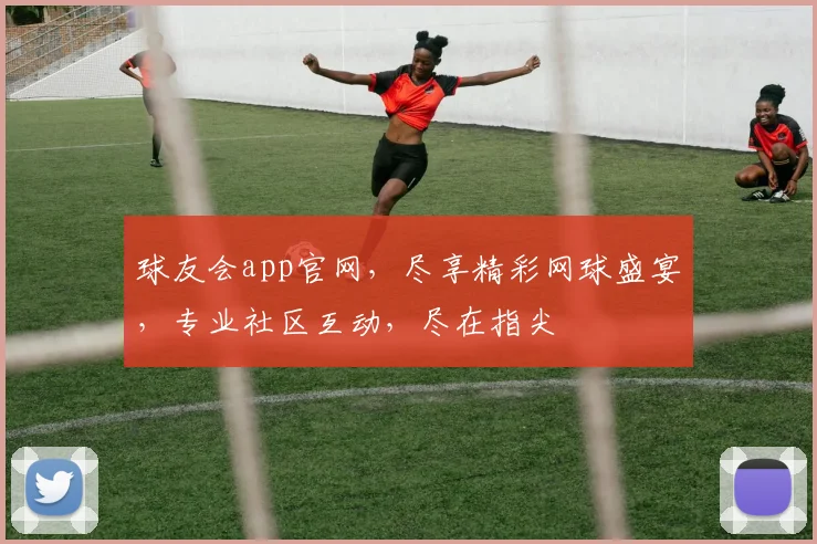 球友会app官网，尽享精彩网球盛宴，专业社区互动，尽在指尖
