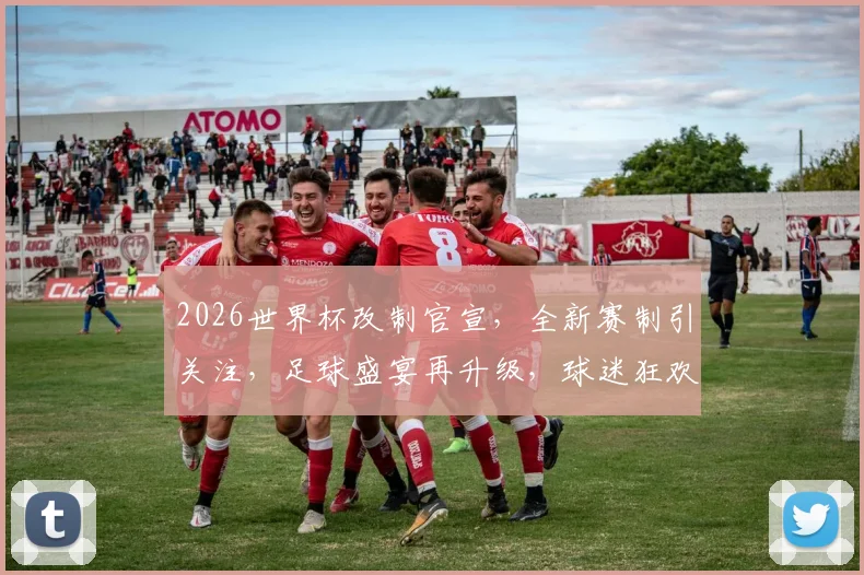 2026世界杯改制官宣，全新赛制引关注，足球盛宴再升级，球迷狂欢不止