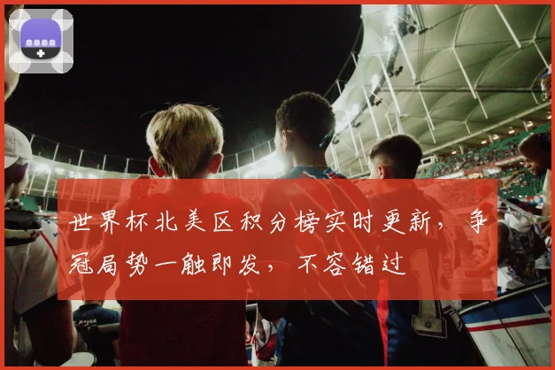 世界杯北美区积分榜实时更新，争冠局势一触即发，不容错过