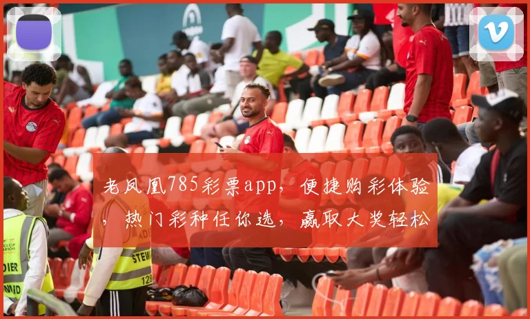 老凤凰785彩票app，便捷购彩体验，热门彩种任你选，赢取大奖轻松玩，三重惊喜等你来