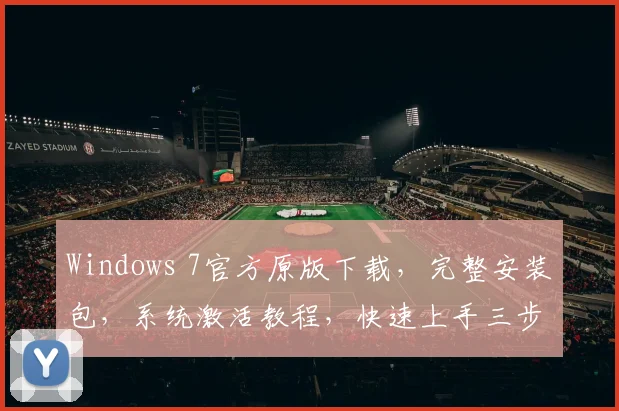Windows 7官方原版下载，完整安装包，系统激活教程，快速上手三步法，轻松体验流畅操作