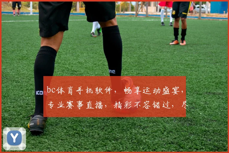 bc体育手机软件，畅享运动盛宴，专业赛事直播，精彩不容错过，尽在指尖触控