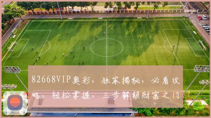 82668VIP奥彩，独家揭秘，必看攻略，轻松掌握，三步解锁财富之门，不容错过