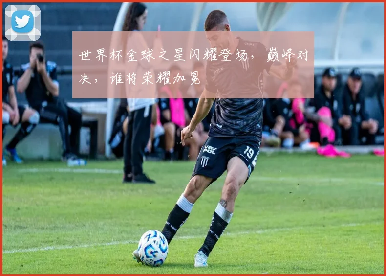 世界杯金球之星闪耀登场，巅峰对决，谁将荣耀加冕
