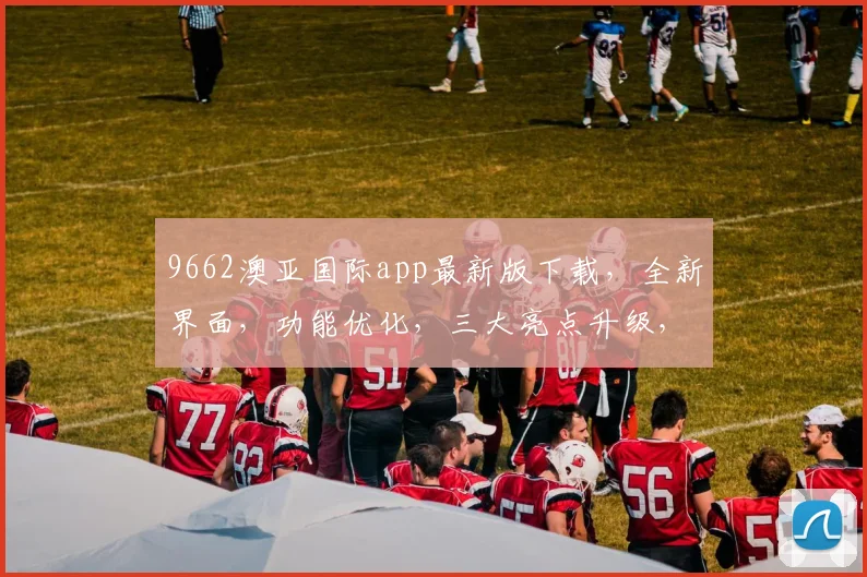 9662澳亚国际app最新版下载，全新界面，功能优化，三大亮点升级，必看