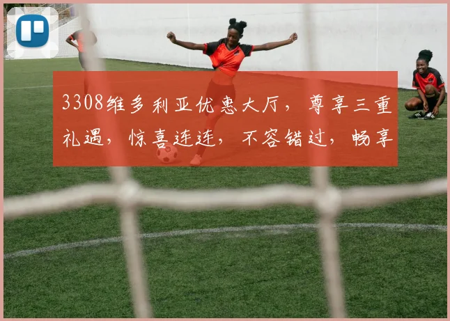 3308维多利亚优惠大厅，尊享三重礼遇，惊喜连连，不容错过，畅享娱乐盛宴